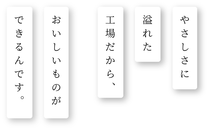 やさしさに溢れた工場だから、おいしいものができるんです。